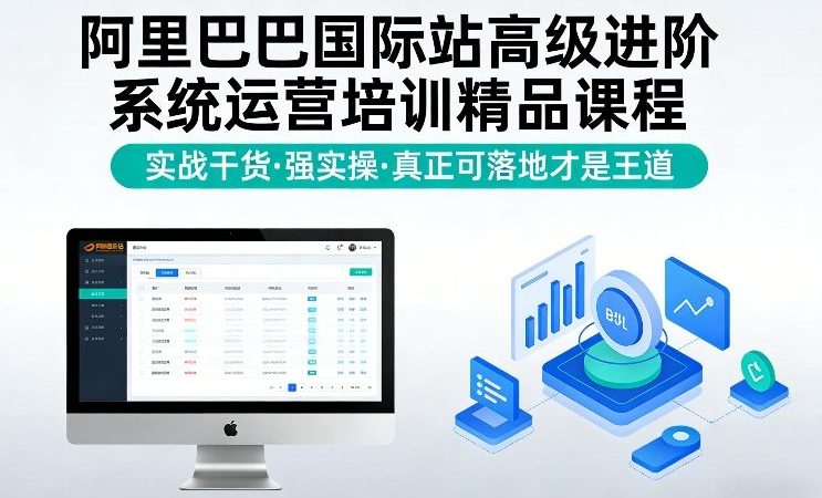 阿里巴巴国际站高级进阶系统运营培训精品课程，实战干货，强实操，真正可落地才是王道